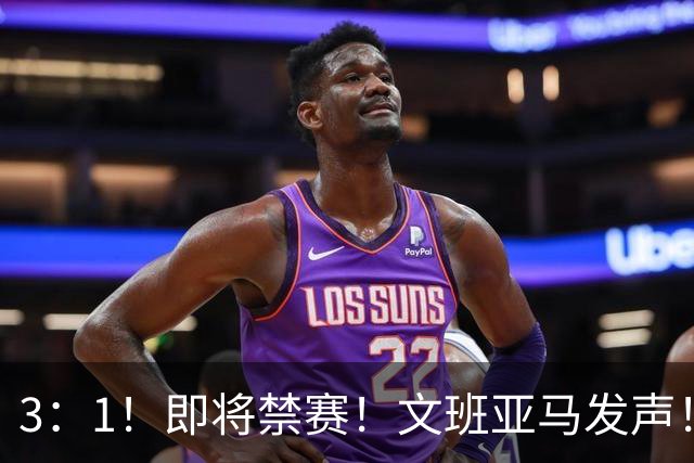 3：1！即将禁赛！文班亚马发声！必须追责…